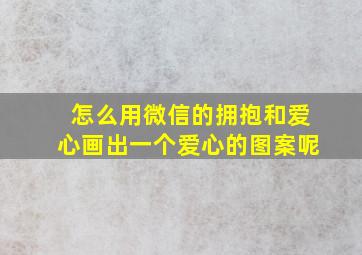 怎么用微信的拥抱和爱心画出一个爱心的图案呢