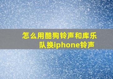 怎么用酷狗铃声和库乐队换iphone铃声