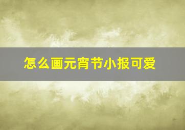 怎么画元宵节小报可爱