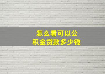 怎么看可以公积金贷款多少钱