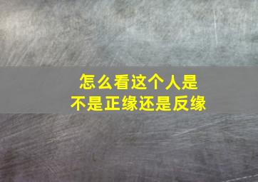 怎么看这个人是不是正缘还是反缘