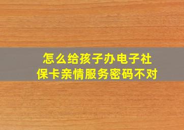 怎么给孩子办电子社保卡亲情服务密码不对