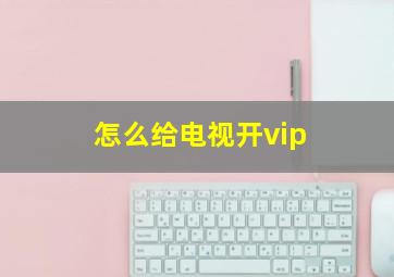 怎么给电视开vip