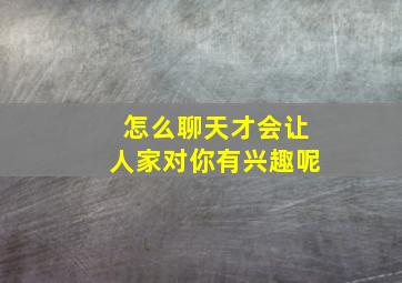 怎么聊天才会让人家对你有兴趣呢