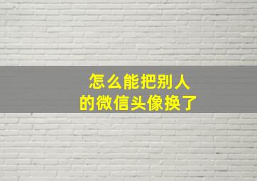 怎么能把别人的微信头像换了