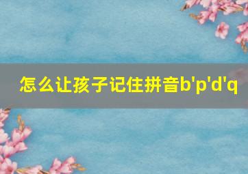 怎么让孩子记住拼音b'p'd'q