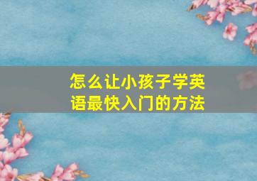 怎么让小孩子学英语最快入门的方法