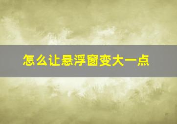 怎么让悬浮窗变大一点