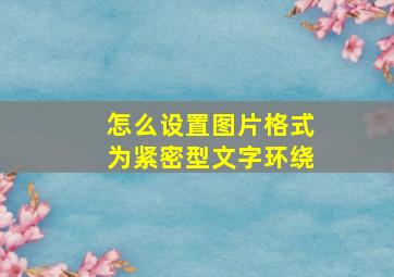 怎么设置图片格式为紧密型文字环绕