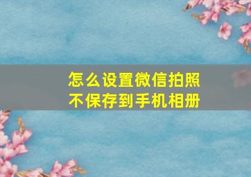 怎么设置微信拍照不保存到手机相册