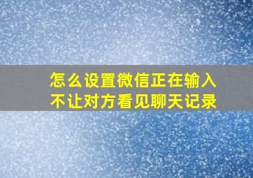 怎么设置微信正在输入不让对方看见聊天记录