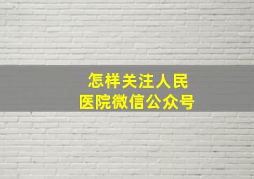 怎样关注人民医院微信公众号