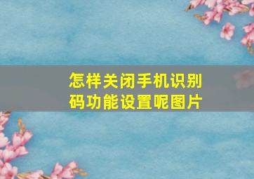 怎样关闭手机识别码功能设置呢图片