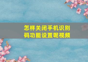 怎样关闭手机识别码功能设置呢视频