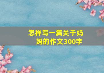 怎样写一篇关于妈妈的作文300字