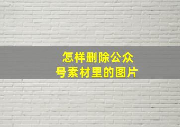 怎样删除公众号素材里的图片