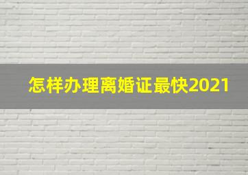 怎样办理离婚证最快2021