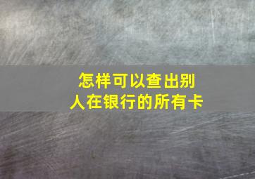 怎样可以查出别人在银行的所有卡