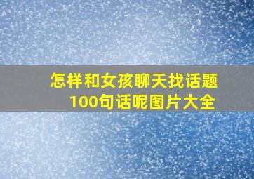 怎样和女孩聊天找话题100句话呢图片大全