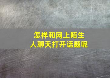 怎样和网上陌生人聊天打开话题呢