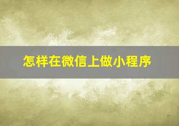 怎样在微信上做小程序