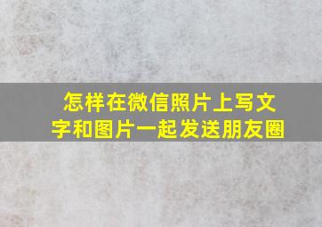 怎样在微信照片上写文字和图片一起发送朋友圈