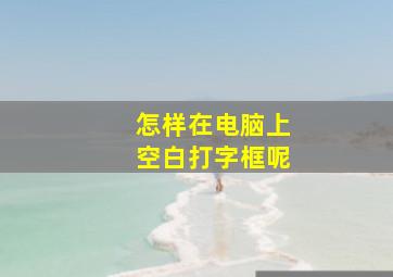 怎样在电脑上空白打字框呢