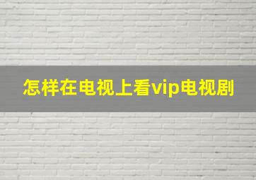 怎样在电视上看vip电视剧