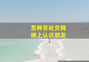 怎样在社交网络上认识朋友