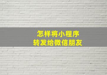 怎样将小程序转发给微信朋友