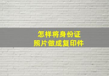 怎样将身份证照片做成复印件