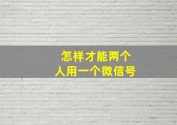 怎样才能两个人用一个微信号