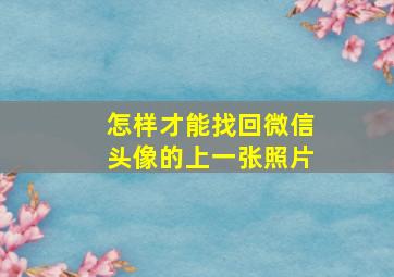 怎样才能找回微信头像的上一张照片