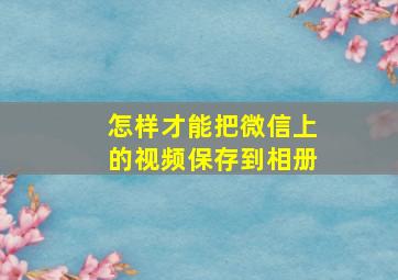 怎样才能把微信上的视频保存到相册