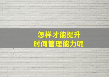 怎样才能提升时间管理能力呢