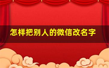 怎样把别人的微信改名字