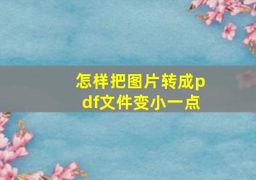 怎样把图片转成pdf文件变小一点