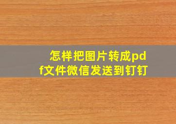 怎样把图片转成pdf文件微信发送到钉钉