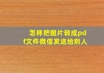 怎样把图片转成pdf文件微信发送给别人