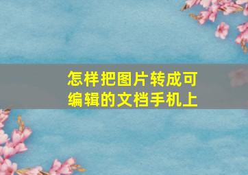 怎样把图片转成可编辑的文档手机上