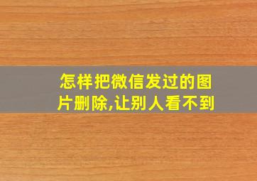 怎样把微信发过的图片删除,让别人看不到