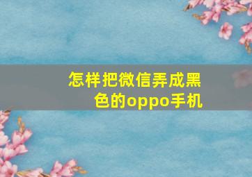 怎样把微信弄成黑色的oppo手机