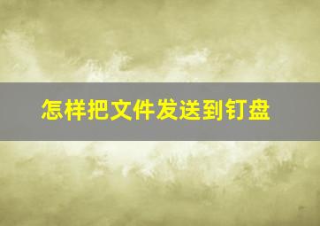 怎样把文件发送到钉盘