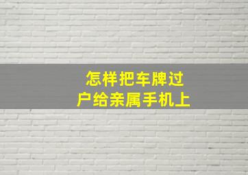 怎样把车牌过户给亲属手机上