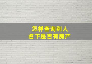 怎样查询别人名下是否有房产