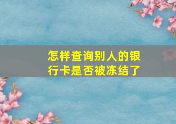 怎样查询别人的银行卡是否被冻结了