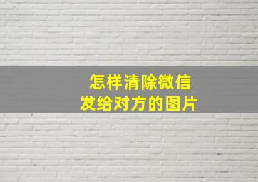 怎样清除微信发给对方的图片