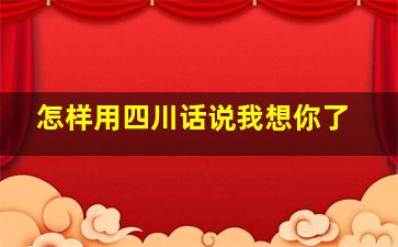 怎样用四川话说我想你了