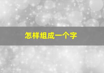 怎样组成一个字