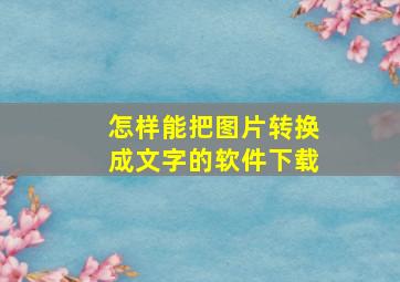 怎样能把图片转换成文字的软件下载